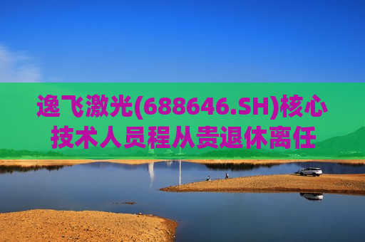 逸飞激光(688646.SH)核心技术人员程从贵退休离任  第1张