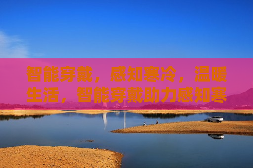智能穿戴，感知寒冷，温暖生活，智能穿戴助力感知寒冷，温暖生活新体验，智能穿戴引领寒冷生活新体验