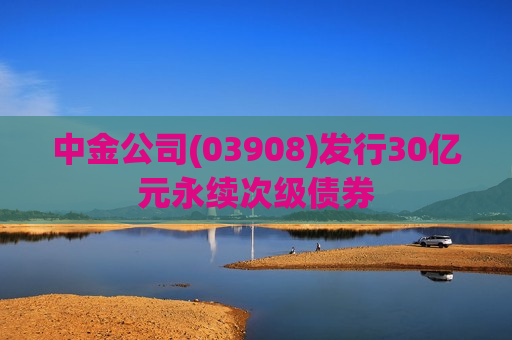 中金公司(03908)发行30亿元永续次级债券