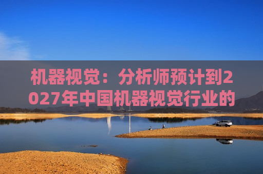 机器视觉：分析师预计到2027年中国机器视觉行业的市场规模将超过560亿元