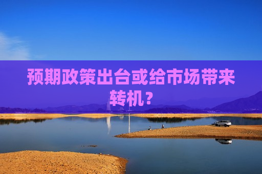 预期政策出台或给市场带来转机？