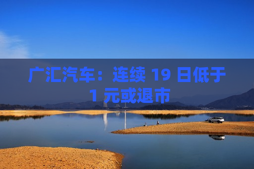 广汇汽车：连续 19 日低于 1 元或退市