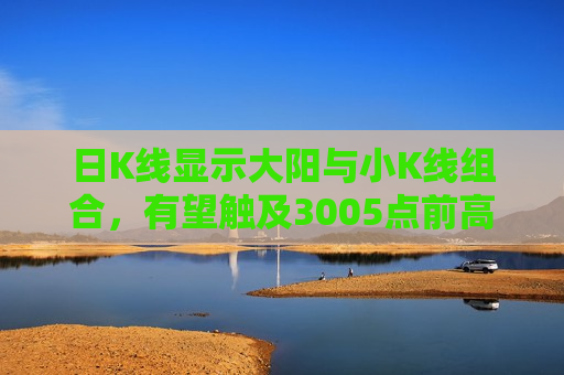 日K线显示大阳与小K线组合，有望触及3005点前高