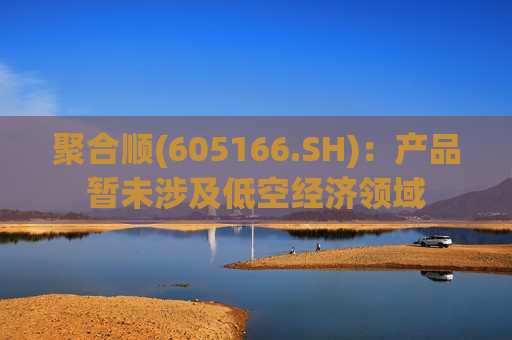 聚合顺(605166.SH)：产品暂未涉及低空经济领域