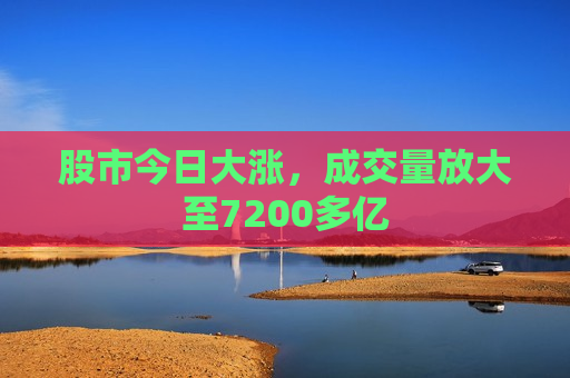 股市今日大涨，成交量放大至7200多亿