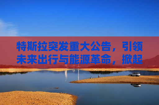 特斯拉突发重大公告，引领未来出行与能源革命，掀起行业风暴！，特斯拉引领未来出行与能源革命，行业风暴来袭！，特斯拉引领未来出行与能源革命，行业风暴即将掀起！