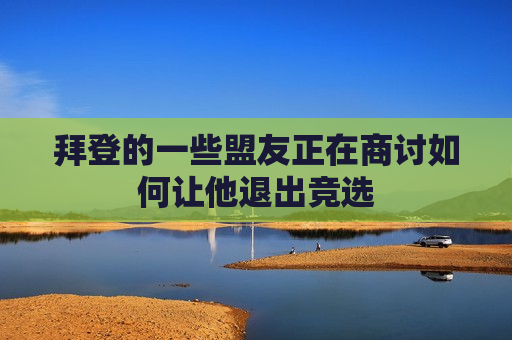 拜登的一些盟友正在商讨如何让他退出竞选