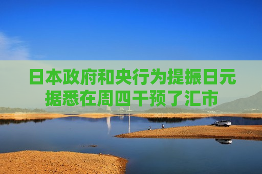 日本 *** 和央行为提振日元据悉在周四干预了汇市