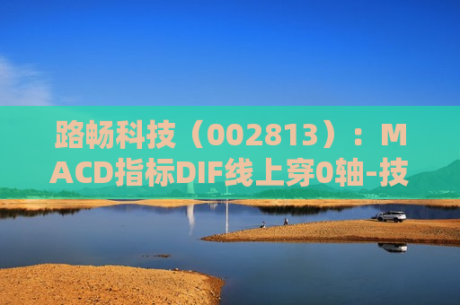 路畅科技（002813）：MACD指标DIF线上穿0轴-技术指标上后市看多（07-12）