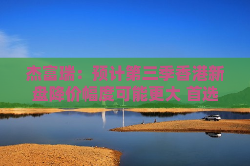 杰富瑞：预计第三季香港新盘降价幅度可能更大 首选新地及信置