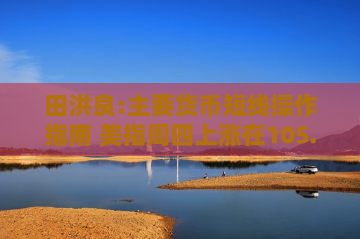 田洪良:主要货币短线操作指南 美指周四上涨在105.05之下遇阻