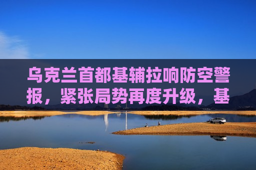 乌克兰首都基辅拉响防空警报，紧张局势再度升级，基辅再度拉响防空警报，乌克兰局势紧张升级，乌克兰首都基辅再度拉响防空警报，局势紧张升级