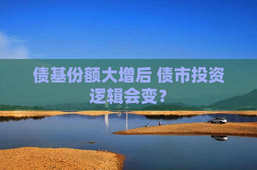 债基份额大增后 债市投资逻辑会变？