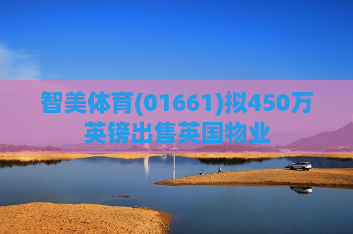 智美体育(01661)拟450万英镑出售英国物业