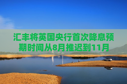 汇丰将英国央行首次降息预期时间从8月推迟到11月