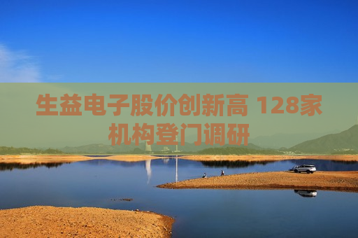 生益电子股价创新高 128家机构登门调研