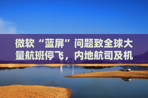 微软“蓝屏”问题致全球大量航班停飞，内地航司及机场未受波及