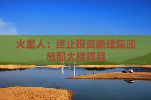 火星人：终止投资新建集团总部大楼项目