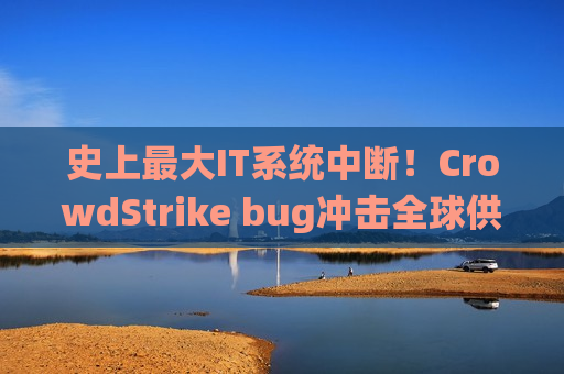 史上更大IT系统中断！CrowdStrike bug冲击全球供应链，空运可能几周才恢复