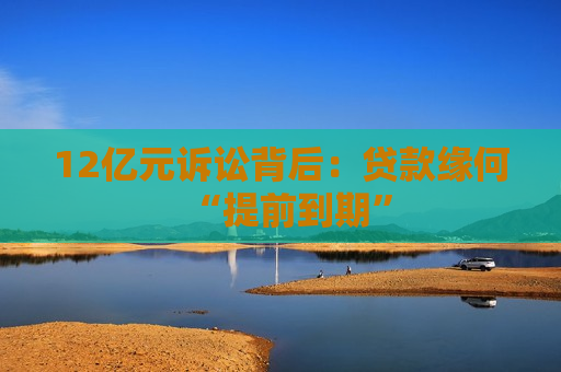 12亿元诉讼背后：贷款缘何“提前到期”
