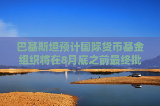 巴基斯坦预计国际货币基金组织将在8月底之前最终批准贷款