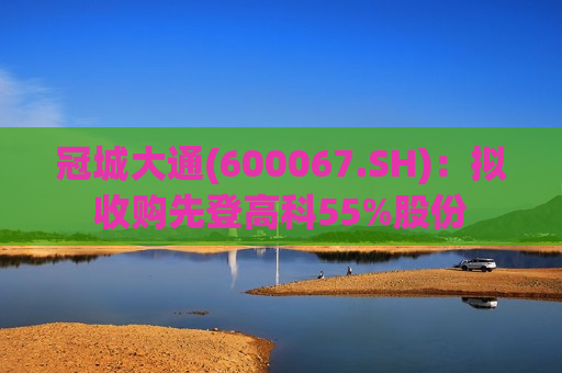 冠城大通(600067.SH)：拟收购先登高科55%股份