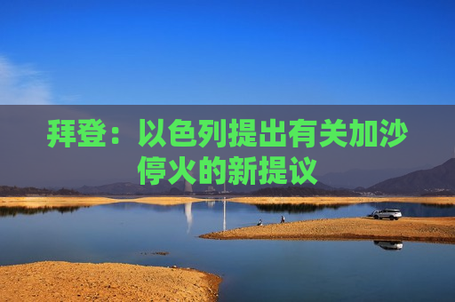 拜登：以色列提出有关加沙停火的新提议