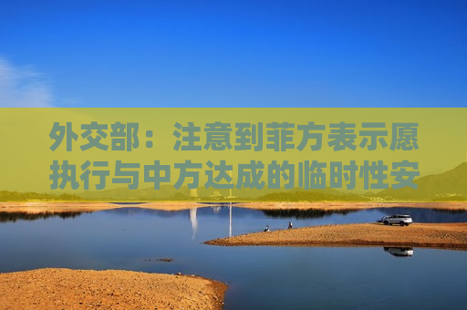 外交部：注意到菲方表示愿执行与中方达成的临时性安排，希望菲方言行一致