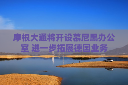 摩根大通将开设慕尼黑办公室 进一步拓展德国业务