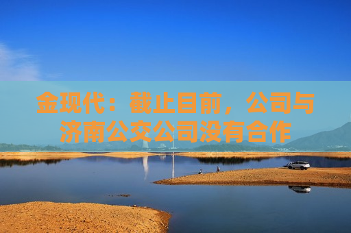 金现代：截止目前，公司与济南公交公司没有合作