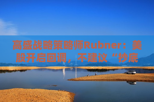 高盛战略策略师Rubner：美股开启回调，不建议“抄底”
