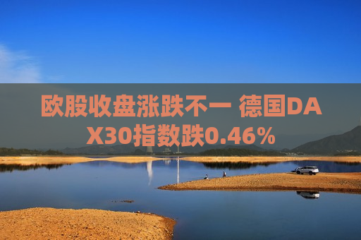 欧股收盘涨跌不一 德国DAX30指数跌0.46%