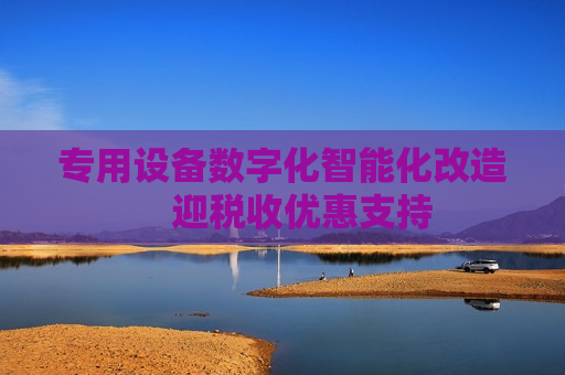 专用设备数字化智能化改造  迎税收优惠支持 第1张