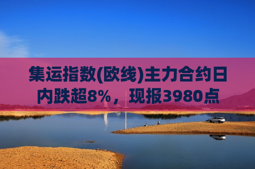 集运指数(欧线)主力合约日内跌超8%，现报3980点  第1张