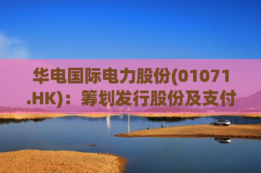 华电国际电力股份(01071.HK)：筹划发行股份及支付现金购买资产并募集配套资金 A股7月19日起停牌