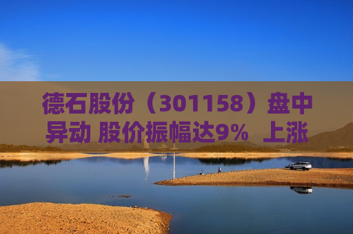 德石股份（301158）盘中异动 股价振幅达9%  上涨7.47%（07-19）