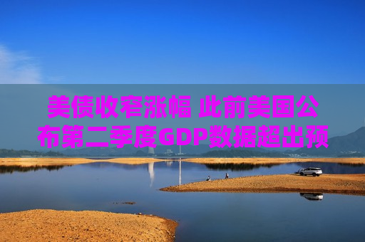 美债收窄涨幅 此前美国公布第二季度GDP数据超出预期