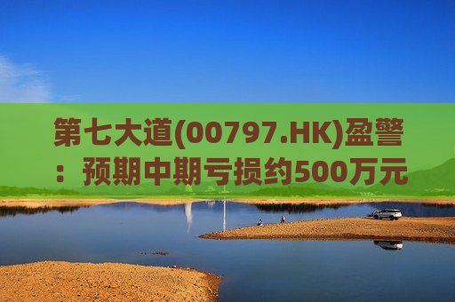 第七大道(00797.HK)盈警：预期中期亏损约500万元