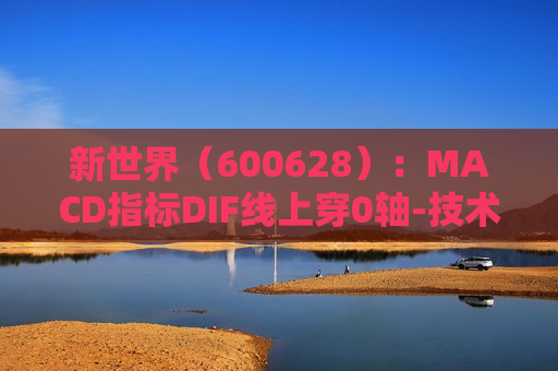 新世界（600628）：MACD指标DIF线上穿0轴-技术指标上后市看多（07-26）