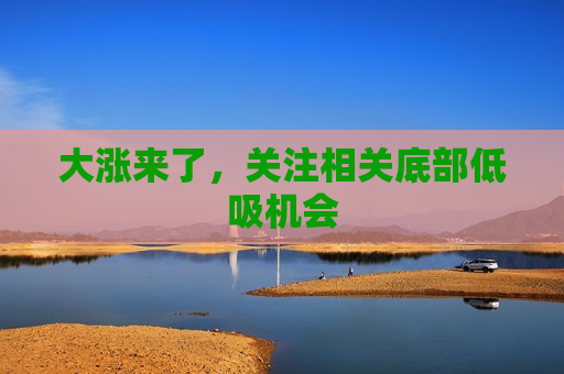大涨来了，关注相关底部低吸机会