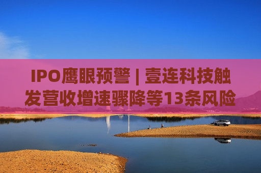 IPO鹰眼预警 | 壹连科技触发营收增速骤降等13条风险预警 保荐机构为招商证券