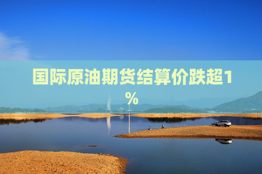 国际原油期货结算价跌超1%
