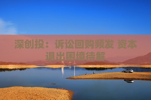 深创投：诉讼回购频发 资本退出困境待解