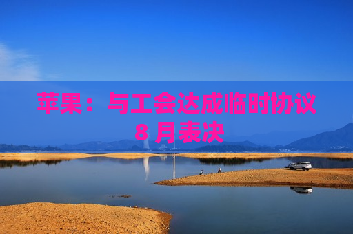 苹果：与工会达成临时协议 8 月表决