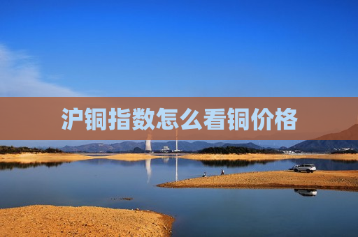 沪铜指数怎么看铜价格