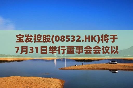 宝发控股(08532.HK)将于7月31日举行董事会会议以审批全年业绩  第1张