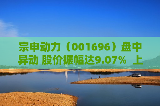 宗申动力（001696）盘中异动 股价振幅达9.07%  上涨6.57%（07-24）