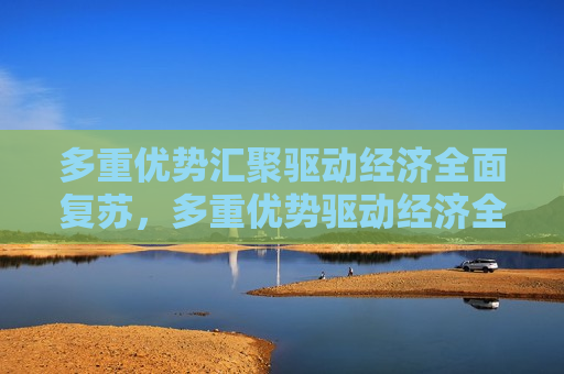 多重优势汇聚驱动经济全面复苏，多重优势驱动经济全面复苏，多重优势助力经济全面复苏