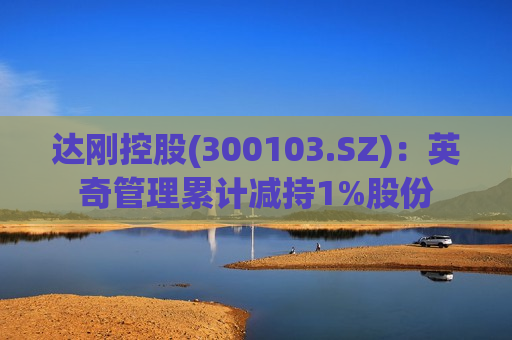 达刚控股(300103.SZ)：英奇管理累计减持1%股份