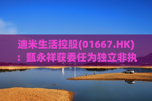 迪米生活控股(01667.HK)：甄永祥获委任为独立非执行董事